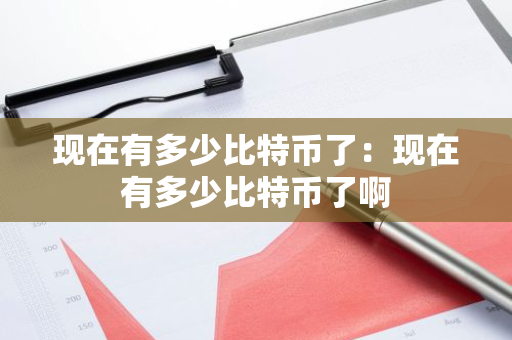 现在有多少比特币了：现在有多少比特币了啊