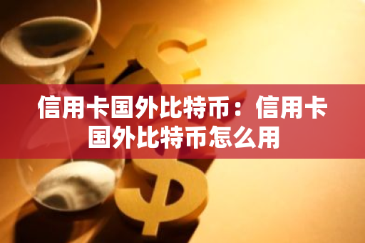 信用卡国外比特币：信用卡国外比特币怎么用