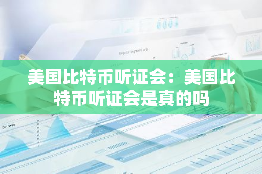 美国比特币听证会：美国比特币听证会是真的吗-第1张图片-智财锋资讯网