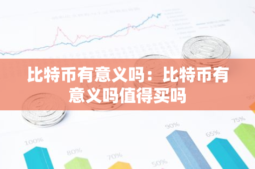 比特币有意义吗：比特币有意义吗值得买吗-第1张图片-智财锋资讯网
