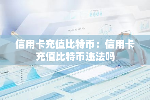 信用卡充值比特币：信用卡充值比特币违法吗