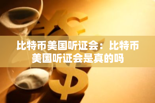 比特币美国听证会：比特币美国听证会是真的吗