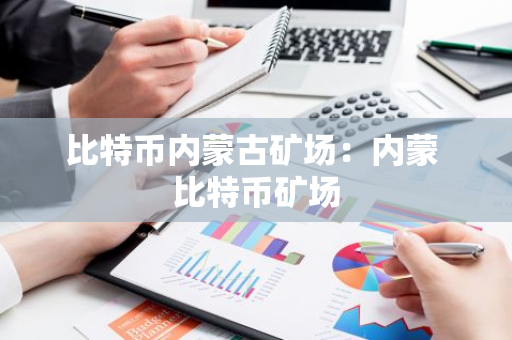 比特币内蒙古矿场：内蒙 比特币矿场-第1张图片-智财锋资讯网