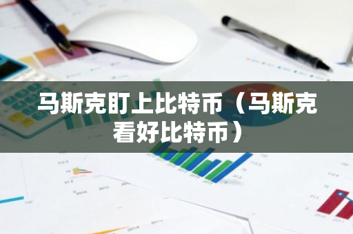 马斯克盯上比特币（马斯克看好比特币）
