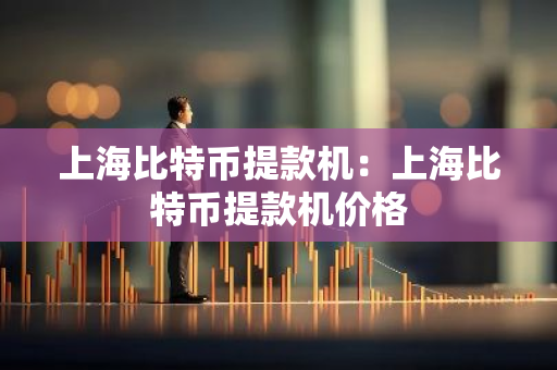 上海比特币提款机：上海比特币提款机价格-第1张图片-智财锋资讯网