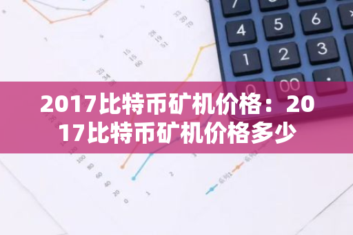 2017比特币矿机价格：2017比特币矿机价格多少