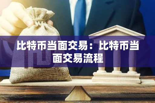 比特币当面交易：比特币当面交易流程-第1张图片-智财锋资讯网