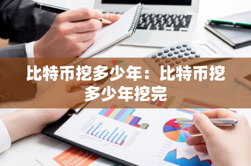 比特币挖多少年：比特币挖多少年挖完-第1张图片-智财锋资讯网