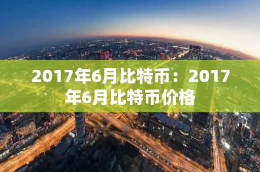 2017年6月比特币：2017年6月比特币价格-第1张图片-智财锋资讯网