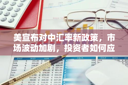 美宣布对中汇率新政策，市场波动加剧，投资者如何应对？