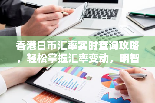 香港日币汇率实时查询攻略，轻松掌握汇率变动，明智理财！