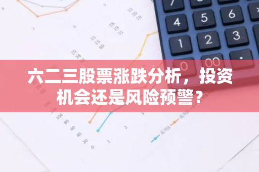 六二三股票涨跌分析，投资机会还是风险预警？