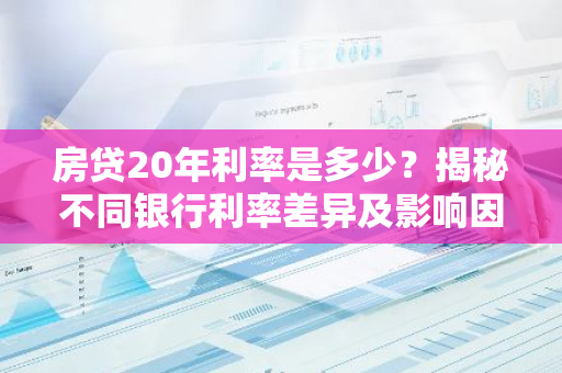 房贷20年利率是多少？揭秘不同银行利率差异及影响因素