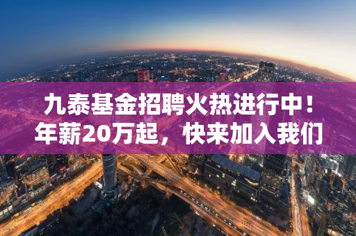 九泰基金招聘火热进行中！年薪20万起，快来加入我们吧！