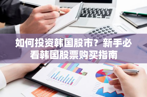 如何投资韩国股市？新手必看韩国股票购买指南