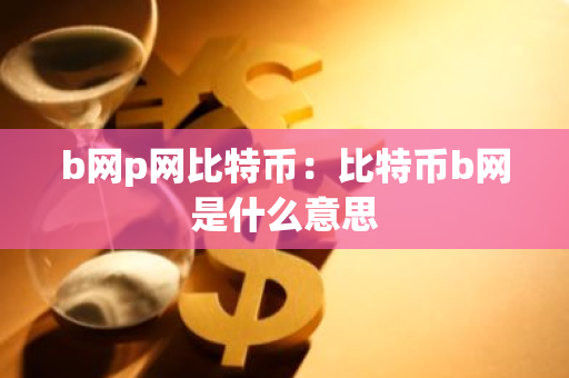 b网p网比特币：比特币b网是什么意思-第1张图片-智财锋资讯网