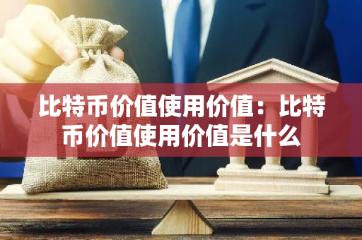比特币价值使用价值：比特币价值使用价值是什么