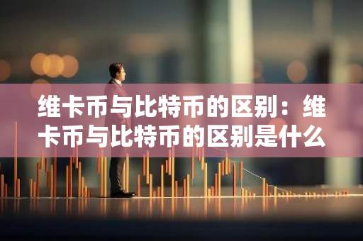 维卡币与比特币的区别：维卡币与比特币的区别是什么-第1张图片-智财锋资讯网