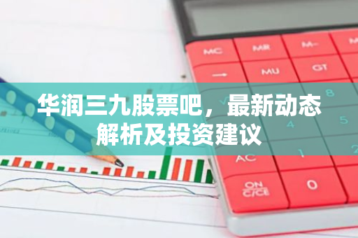 华润三九股票吧，最新动态解析及投资建议