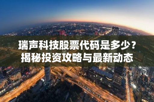 瑞声科技股票代码是多少？揭秘投资攻略与最新动态
