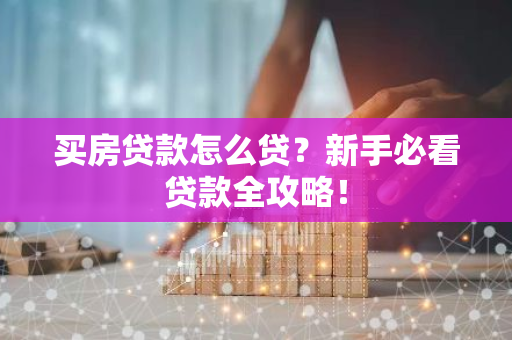 买房贷款怎么贷？新手必看贷款全攻略！