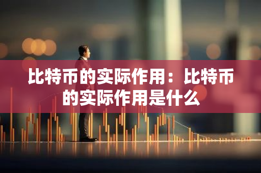 比特币的实际作用：比特币的实际作用是什么