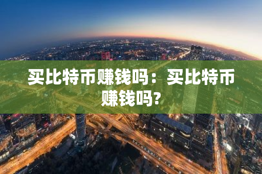买比特币赚钱吗：买比特币赚钱吗?