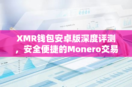 XMR钱包安卓版深度评测，安全便捷的Monero交易伴侣-第1张图片-智财锋资讯网