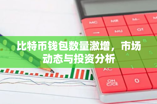 比特币钱包数量激增，市场动态与投资分析