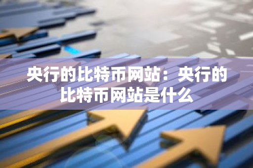 央行的比特币网站：央行的比特币网站是什么-第1张图片-智财锋资讯网