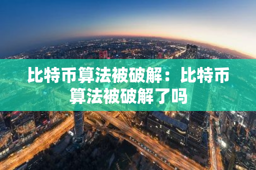 比特币算法被破解：比特币算法被破解了吗-第1张图片-智财锋资讯网