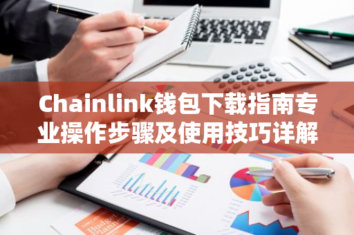 Chainlink钱包下载指南专业操作步骤及使用技巧详解-第1张图片-智财锋资讯网
