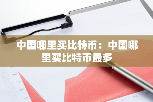 中国哪里买比特币：中国哪里买比特币最多-第1张图片-智财锋资讯网