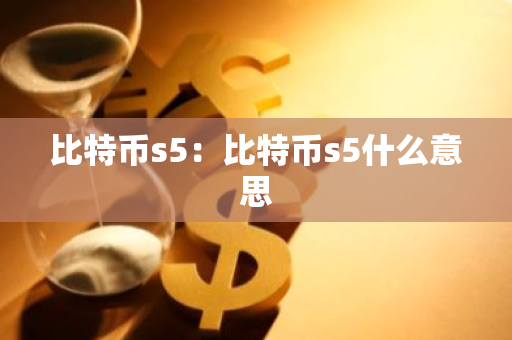 比特币s5：比特币s5什么意思-第1张图片-智财锋资讯网