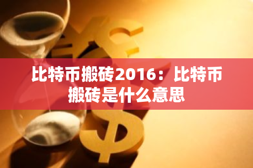 比特币搬砖2016：比特币搬砖是什么意思-第1张图片-智财锋资讯网