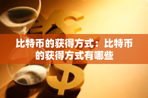 比特币的获得方式：比特币的获得方式有哪些-第1张图片-智财锋资讯网