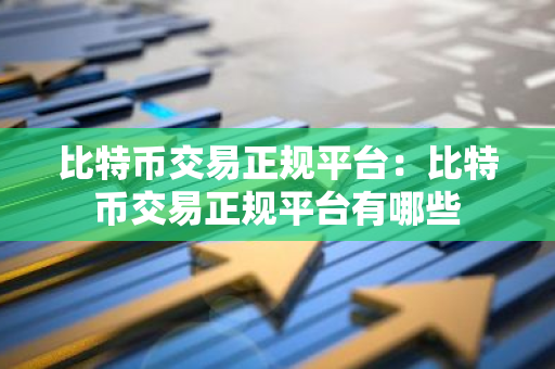 比特币交易正规平台：比特币交易正规平台有哪些