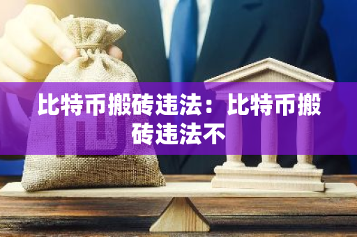 比特币搬砖违法：比特币搬砖违法不-第1张图片-智财锋资讯网