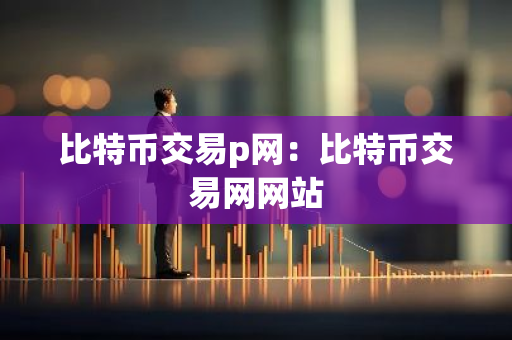 比特币交易p网：比特币交易网网站-第1张图片-智财锋资讯网