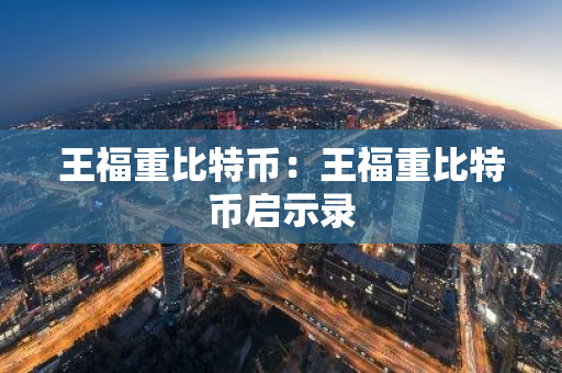 王福重比特币：王福重比特币启示录-第1张图片-智财锋资讯网