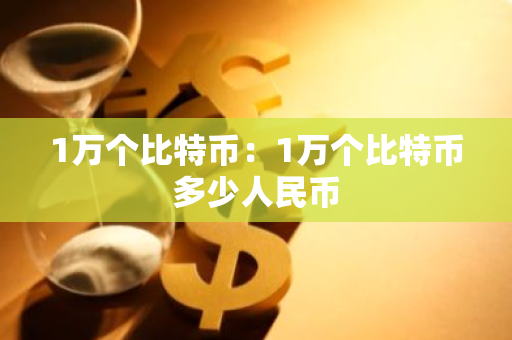 1万个比特币：1万个比特币多少人民币-第1张图片-智财锋资讯网