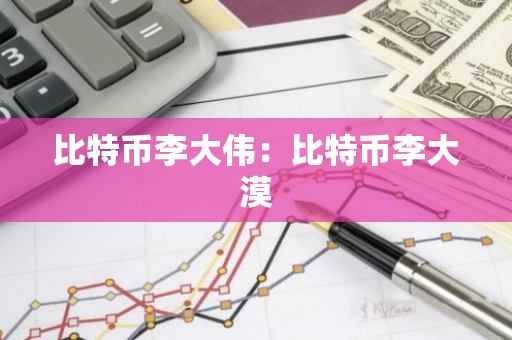 比特币李大伟：比特币李大漠-第1张图片-智财锋资讯网