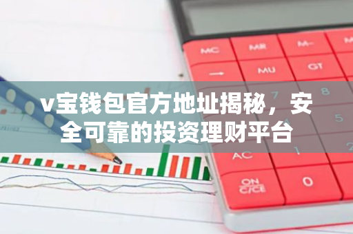 v宝钱包官方地址揭秘，安全可靠的投资理财平台-第1张图片-智财锋资讯网