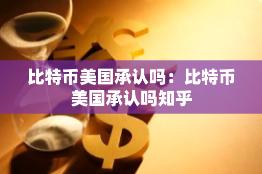 比特币美国承认吗：比特币美国承认吗知乎-第1张图片-智财锋资讯网