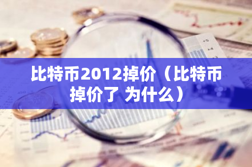 比特币2012掉价（比特币掉价了 为什么）
