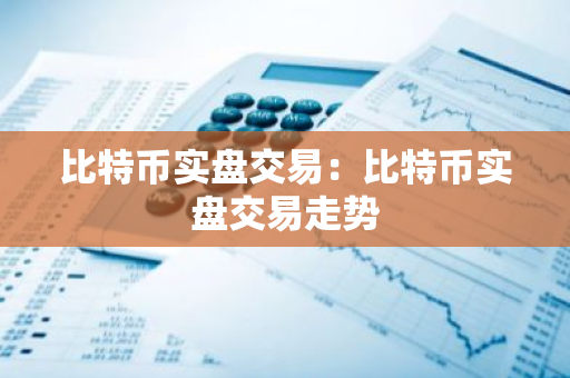 比特币实盘交易：比特币实盘交易走势-第1张图片-智财锋资讯网