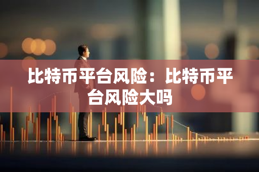 比特币平台风险：比特币平台风险大吗-第1张图片-智财锋资讯网