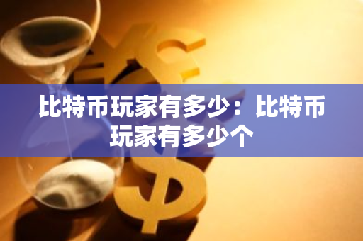 比特币玩家有多少：比特币玩家有多少个