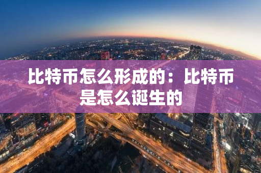 比特币怎么形成的：比特币是怎么诞生的