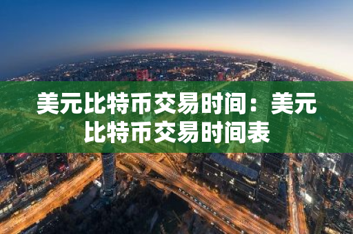 美元比特币交易时间：美元比特币交易时间表-第1张图片-智财锋资讯网